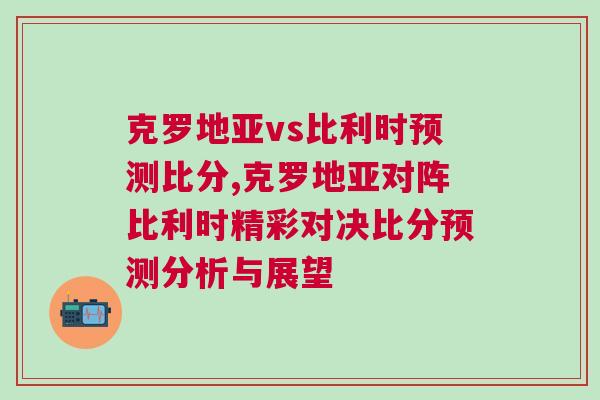 克羅地亞vs比利時預測比分,克羅地亞對陣比利時精彩對決比分預測分析與展望 克羅地亞vs比利時預測比分,克羅地亞對陣比利時精彩對決比分預測分析與展望
