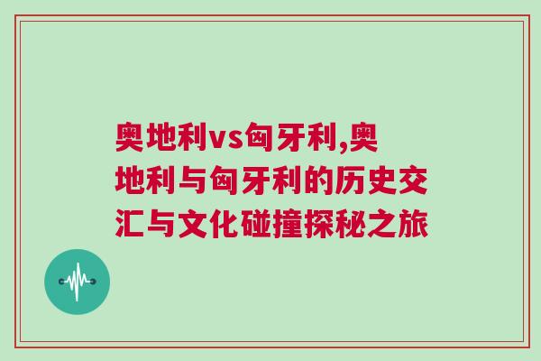 奧地利vs匈牙利,奧地利與匈牙利的歷史交匯與文化碰撞探秘之旅