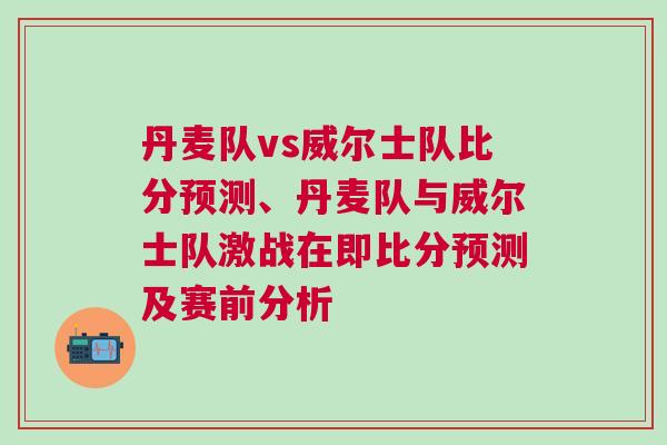 丹麥隊vs威爾士隊比分預(yù)測、丹麥隊與威爾士隊激戰(zhàn)在即比分預(yù)測及賽前分析