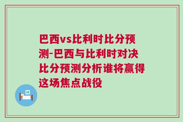 巴西vs比利時比分預測-巴西與比利時對決比分預測分析誰將贏得這場焦點戰(zhàn)役 巴西vs比利時比分預測-巴西與比利時對決比分預測分析誰將贏得這場焦點戰(zhàn)役