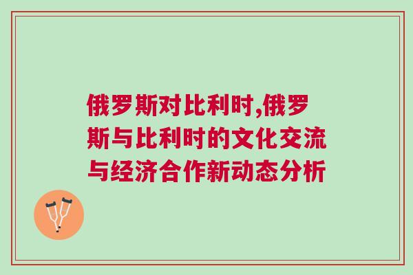 俄羅斯對比利時,俄羅斯與比利時的文化交流與經濟合作新動態分析