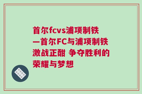 首爾fcvs浦項(xiàng)制鐵—首爾FC與浦項(xiàng)制鐵激戰(zhàn)正酣 爭(zhēng)奪勝利的榮耀與夢(mèng)想 首爾fcvs浦項(xiàng)制鐵—首爾FC與浦項(xiàng)制鐵激戰(zhàn)正酣 爭(zhēng)奪勝利的榮耀與夢(mèng)想