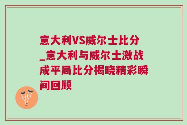 意大利VS威爾士比分_意大利與威爾士激戰(zhàn)成平局比分揭曉精彩瞬間回顧
