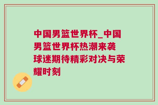 中國男籃世界杯_中國男籃世界杯熱潮來襲 球迷期待精彩對決與榮耀時刻