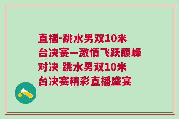 直播-跳水男雙10米臺(tái)決賽—激情飛躍巔峰對(duì)決 跳水男雙10米臺(tái)決賽精彩直播盛宴