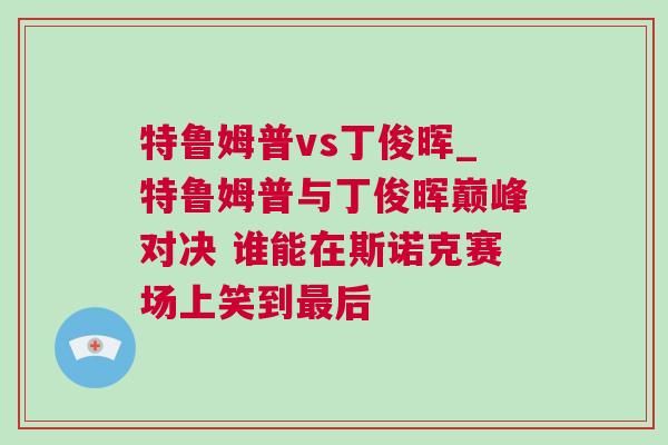 特魯姆普vs丁俊暉_特魯姆普與丁俊暉巔峰對決 誰能在斯諾克賽場上笑到最后