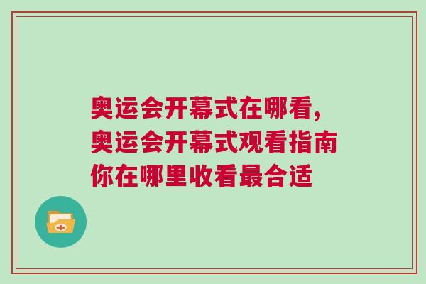 奧運會開幕式在哪看,奧運會開幕式觀看指南你在哪里收看最合適