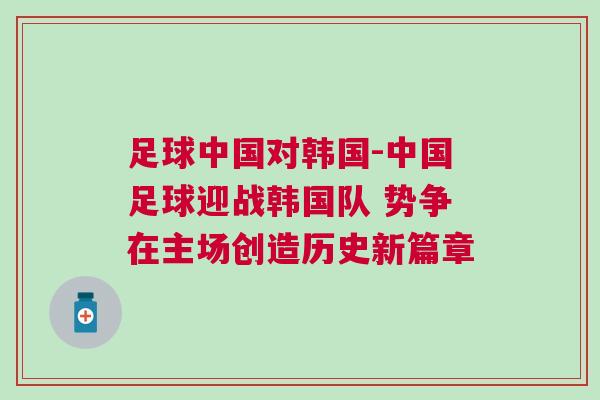 足球中國對韓國-中國足球迎戰韓國隊 勢爭在主場創造歷史新篇章