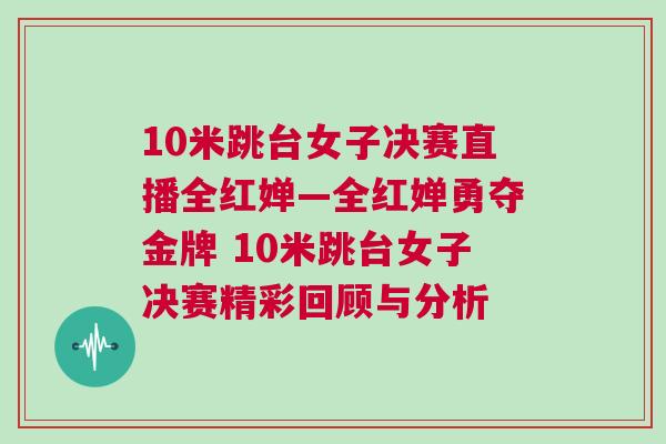 10米跳臺女子決賽直播全紅嬋—全紅嬋勇奪金牌 10米跳臺女子決賽精彩回顧與分析