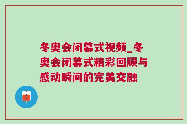 冬奧會閉幕式視頻_冬奧會閉幕式精彩回顧與感動瞬間的完美交融 冬奧會閉幕式視頻_冬奧會閉幕式精彩回顧與感動瞬間的完美交融