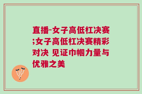 直播-女子高低杠決賽;女子高低杠決賽精彩對決 見證巾幗力量與優雅之美