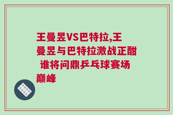 王曼昱VS巴特拉,王曼昱與巴特拉激戰正酣 誰將問鼎乒乓球賽場巔峰