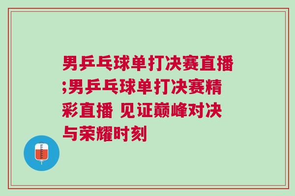 男乒乓球單打決賽直播;男乒乓球單打決賽精彩直播 見證巔峰對決與榮耀時刻 男乒乓球單打決賽直播;男乒乓球單打決賽精彩直播 見證巔峰對決與榮耀時刻