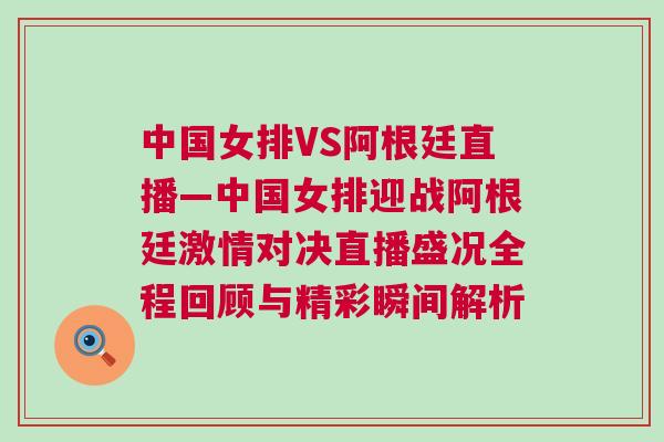 中國女排VS阿根廷直播—中國女排迎戰阿根廷激情對決直播盛況全程回顧與精彩瞬間解析