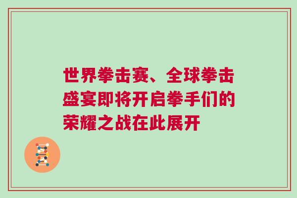 世界拳擊賽、全球拳擊盛宴即將開啟拳手們的榮耀之戰(zhàn)在此展開