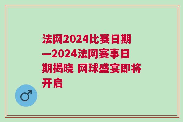 法網2024比賽日期—2024法網賽事日期揭曉 網球盛宴即將開啟 法網2024比賽日期—2024法網賽事日期揭曉 網球盛宴即將開啟