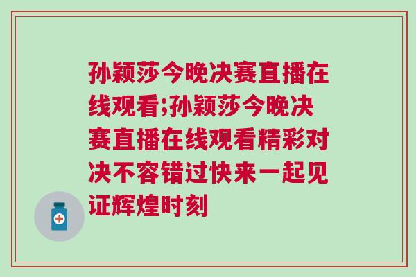 孫穎莎今晚決賽直播在線觀看;孫穎莎今晚決賽直播在線觀看精彩對(duì)決不容錯(cuò)過(guò)快來(lái)一起見(jiàn)證輝煌時(shí)刻 孫穎莎今晚決賽直播在線觀看;孫穎莎今晚決賽直播在線觀看精彩對(duì)決不容錯(cuò)過(guò)快來(lái)一起見(jiàn)證輝煌時(shí)刻