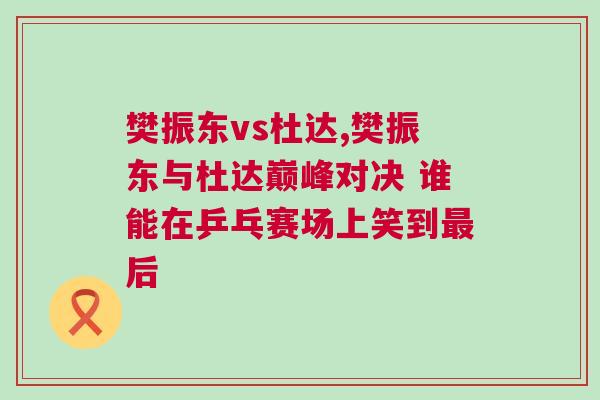樊振東vs杜達,樊振東與杜達巔峰對決 誰能在乒乓賽場上笑到最后