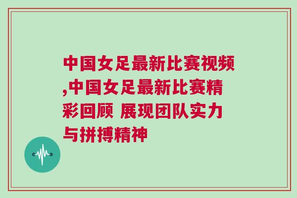 中國女足最新比賽視頻,中國女足最新比賽精彩回顧 展現(xiàn)團(tuán)隊(duì)實(shí)力與拼搏精神