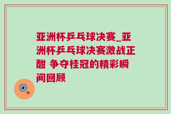 亞洲杯乒乓球決賽_亞洲杯乒乓球決賽激戰(zhàn)正酣 爭奪桂冠的精彩瞬間回顧