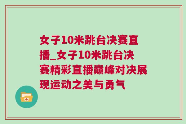 女子10米跳臺決賽直播_女子10米跳臺決賽精彩直播巔峰對決展現運動之美與勇氣