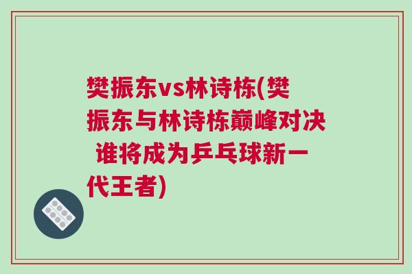 樊振東vs林詩棟(樊振東與林詩棟巔峰對決 誰將成為乒乓球新一代王者)