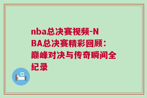 nba總決賽視頻-NBA總決賽精彩回顧：巔峰對決與傳奇瞬間全紀錄