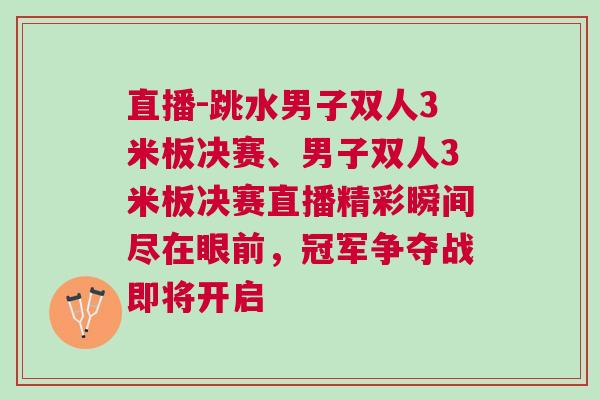 直播-跳水男子雙人3米板決賽、男子雙人3米板決賽直播精彩瞬間盡在眼前，冠軍爭奪戰即將開啟
