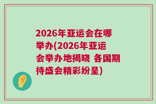 2026年亞運會在哪舉辦(2026年亞運會舉辦地揭曉 各國期待盛會精彩紛呈) 2026年亞運會在哪舉辦(2026年亞運會舉辦地揭曉 各國期待盛會精彩紛呈)