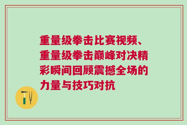 重量級拳擊比賽視頻、重量級拳擊巔峰對決精彩瞬間回顧震撼全場的力量與技巧對抗
