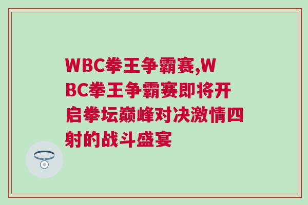 WBC拳王爭霸賽,WBC拳王爭霸賽即將開啟拳壇巔峰對決激情四射的戰斗盛宴