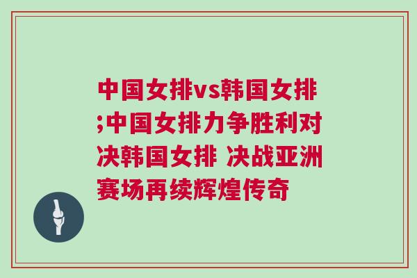 中國女排vs韓國女排;中國女排力爭勝利對決韓國女排 決戰亞洲賽場再續輝煌傳奇