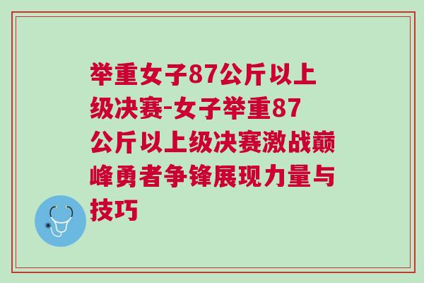 舉重女子87公斤以上級決賽-女子舉重87公斤以上級決賽激戰(zhàn)巔峰勇者爭鋒展現(xiàn)力量與技巧