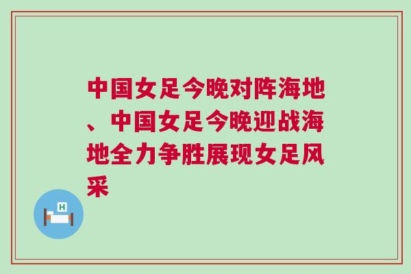 中國女足今晚對陣海地、中國女足今晚迎戰海地全力爭勝展現女足風采