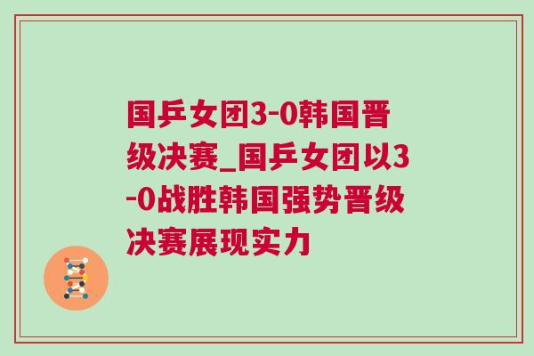國乒女團(tuán)3-0韓國晉級(jí)決賽_國乒女團(tuán)以3-0戰(zhàn)勝韓國強(qiáng)勢(shì)晉級(jí)決賽展現(xiàn)實(shí)力
