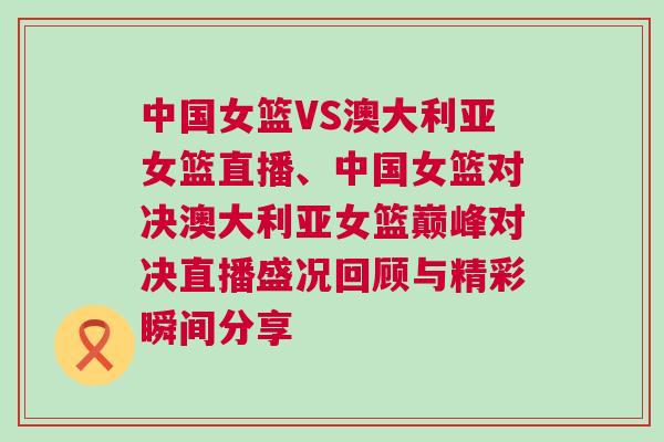 中國女籃VS澳大利亞女籃直播、中國女籃對決澳大利亞女籃巔峰對決直播盛況回顧與精彩瞬間分享
