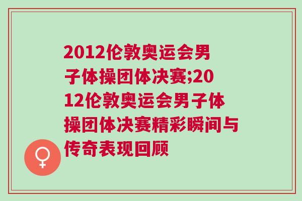 2012倫敦奧運會男子體操團體決賽;2012倫敦奧運會男子體操團體決賽精彩瞬間與傳奇表現回顧