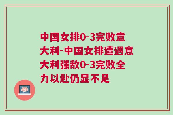 中國女排0-3完敗意大利-中國女排遭遇意大利強敵0-3完敗全力以赴仍顯不足