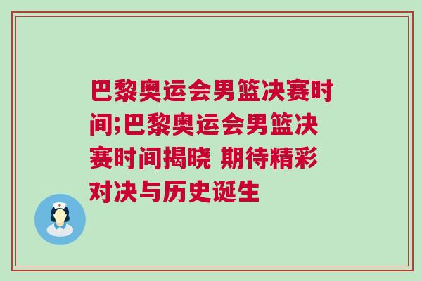 巴黎奧運會男籃決賽時間;巴黎奧運會男籃決賽時間揭曉 期待精彩對決與歷史誕生