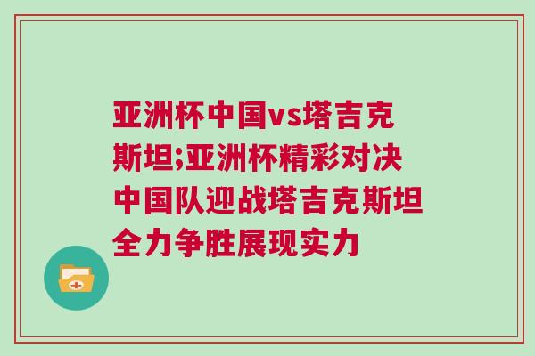 亞洲杯中國vs塔吉克斯坦;亞洲杯精彩對決中國隊迎戰塔吉克斯坦全力爭勝展現實力 亞洲杯中國vs塔吉克斯坦;亞洲杯精彩對決中國隊迎戰塔吉克斯坦全力爭勝展現實力