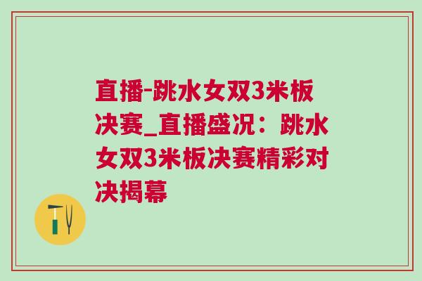 直播-跳水女雙3米板決賽_直播盛況：跳水女雙3米板決賽精彩對(duì)決揭幕