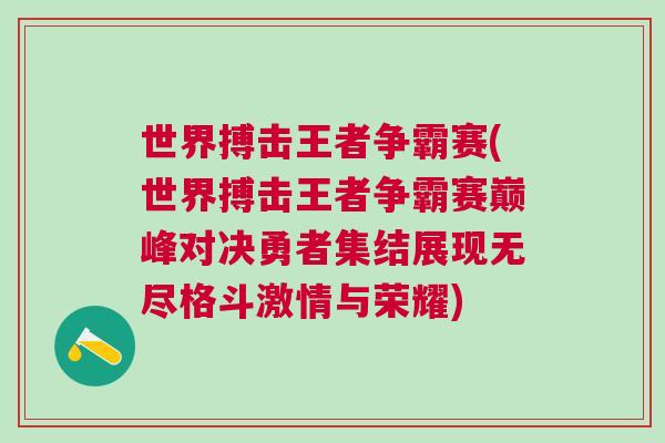 世界搏擊王者爭霸賽(世界搏擊王者爭霸賽巔峰對決勇者集結展現(xiàn)無盡格斗激情與榮耀)