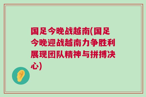 國足今晚戰越南(國足今晚迎戰越南力爭勝利展現團隊精神與拼搏決心)