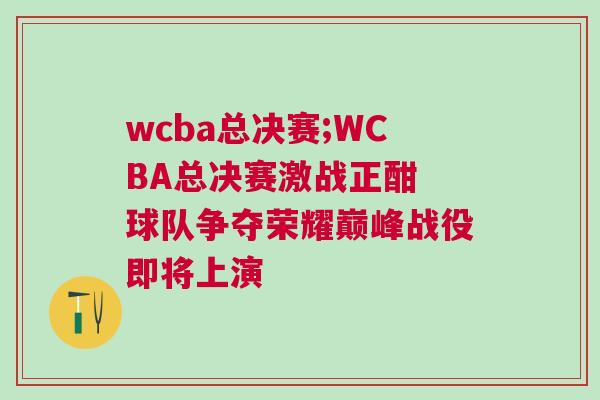 wcba總決賽;WCBA總決賽激戰正酣 球隊爭奪榮耀巔峰戰役即將上演