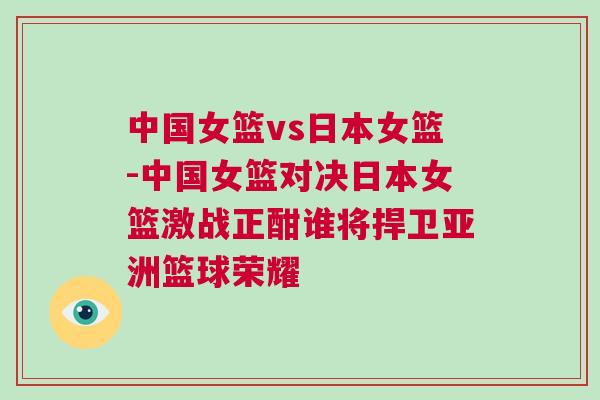 中國女籃vs日本女籃-中國女籃對決日本女籃激戰正酣誰將捍衛亞洲籃球榮耀