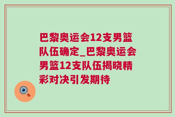 巴黎奧運會12支男籃隊伍確定_巴黎奧運會男籃12支隊伍揭曉精彩對決引發期待