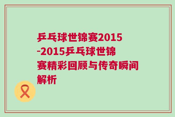 乒乓球世錦賽2015-2015乒乓球世錦賽精彩回顧與傳奇瞬間解析
