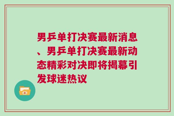 男乒單打決賽最新消息、男乒單打決賽最新動態精彩對決即將揭幕引發球迷熱議