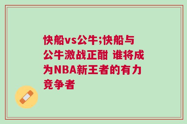 快船vs公牛;快船與公牛激戰正酣 誰將成為NBA新王者的有力競爭者