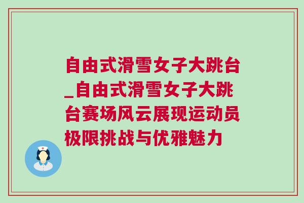 自由式滑雪女子大跳臺_自由式滑雪女子大跳臺賽場風云展現(xiàn)運動員極限挑戰(zhàn)與優(yōu)雅魅力